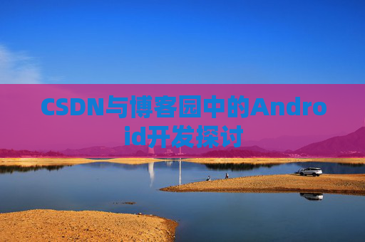 CSDN与博客园中的Android开发探讨