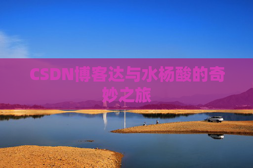 CSDN博客达与水杨酸的奇妙之旅