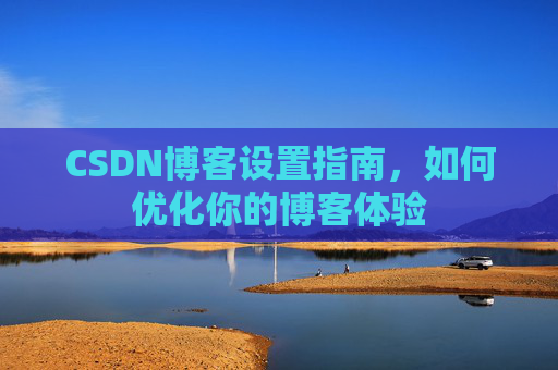 CSDN博客设置指南，如何优化你的博客体验