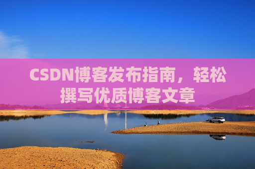 CSDN博客发布指南,轻松撰写优质博客文章 CSDN博客发布指南,轻松撰写优质博客文章